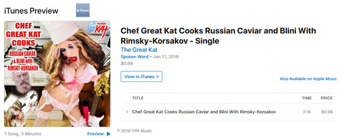 iTUNES & APPLE MUSIC have the WORLD PREMIERE of The Great Kat's Single "CHEF GREAT KAT COOKS RUSSIAN CAVIAR AND BLINI WITH RIMSKY-KORSAKOV" Digital Audio!  Listen at https://itunes.apple.com/us/album/chef-great-kat-cooks-russian-caviar-blini-rimsky-korsakov/1338952512 