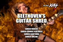 AV MANIACS' REVIEW OF "BEETHOVEN'S GUITAR SHRED" DVD! "Kat has secured her position as the only classically-trained violinist-turned scantily-clad demonic guitar dominatrix and ambassador of the fine musical arts! Wow. It's difficult not to be bowled over by The Great Kat when she pretty much leaves you no alternative! Centering in on the universal male love of blood, cleavage and wickedly fast/intricate guitar displays. BEETHOVEN'S GUITAR SHRED, an ultra high-energy paen to Ludwig Van, J.S. Bach, Rimsky-Kosakov, that devilish Paganini, and of course, The Great Kat herself." - Ian Miller, AV Maniacs