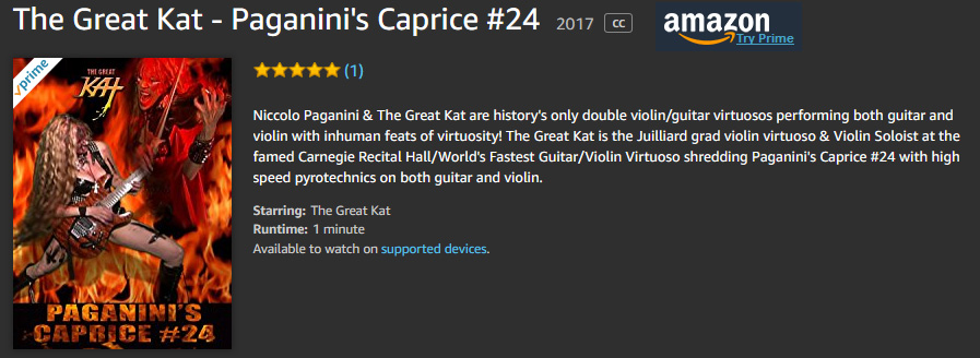 NEW! PAGANINI'S "CAPRICE #24" Music Video by THE GREAT KAT PREMIERES ON AMAZON! Paganini & The Great Kat are History's ONLY Guitar/Violin Double Virtuosos!!WATCH at https://www.amazon.com/dp/B075KLJ3NR  Niccolo Paganini & The Great Kat are history's only double violin/guitar virtuosos performing both guitar and violin with inhuman feats of virtuosity! The Great Kat is the Juilliard grad violin virtuoso & Violin Soloist at the famed Carnegie Recital Hall/World's Fastest Guitar/Violin Virtuoso shredding Paganini's Caprice #24 with high speed pyrotechnics on both guitar and violin.  https://www.amazon.com/dp/B075KLJ3NR 