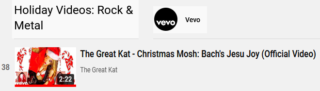 VEVO'S "Holiday Videos: Rock & Metal" Playlist Features The Great Kat's New Holiday Music Videos: "Tchaikovsky's Nutcracker" https://www.youtube.com/watch?v=WAESKf51CRg&list=PL9tY0BWXOZFtOcc8xnDk6dLroB8cy7e4_&index=8  and "Bach's Jesu Joy: Yule Log Fireplace Violin" https://www.youtube.com/watch?v=0x1IoB0cupU&list=PL9tY0BWXOZFtOcc8xnDk6dLroB8cy7e4_&index=24 