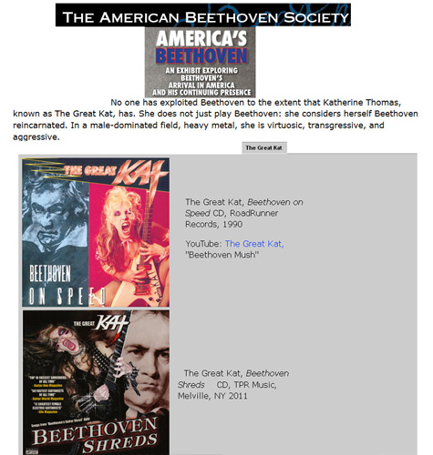 THE AMERICAN BEETHOVEN SOCIETY Features THE GREAT KAT'S "BEETHOVEN SHREDS" CD & "BEETHOVEN ON SPEED" CD in "AMERICA'S BEETHOVEN" EXHIBIT! "No one has exploited Beethoven to the extent that Katherine Thomas, known as The Great Kat, has. She does not just play Beethoven: she considers herself Beethoven reincarnated. In a male-dominated field, heavy metal, she is virtuosic, transgressive, and aggressive. The Great Kat, Beethoven on Speed CD. The Great Kat, Beethoven Shreds CD" 