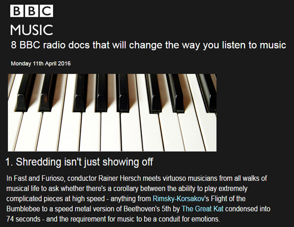 BBC FEATURES THE GREAT KAT in "8 BBC RADIO DOCS THAT WILL CHANGE THE WAY YOU LISTEN TO MUSIC"! "1. Shredding isn't just showing off. In Fast and Furioso, conductor Rainer Hersch meets virtuoso musicians from all walks of musical life to ask whether there's a corollary between the ability to play extremely complicated pieces at high speed - anything from Rimsky-Korsakov's Flight of the Bumblebee to a speed metal version of Beethoven's 5th by The Great Kat condensed into 74 seconds." http://www.bbc.co.uk/music/articles/929919fb-6341-43ed-8ece-9b846371aa76