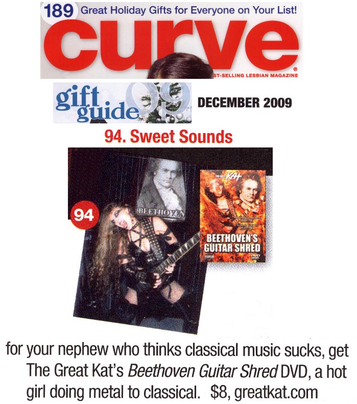 NEW! CURVE MAGAZINE FEATURES THE GREAT KAT IN CURVE MAGAZINE'S "GIFT GUIDE 09"! "Get The Great Kat's Beethoven's Guitar Shred DVD, a hot girl doing metal to classical." - Curve Magazine (Dec. 09)