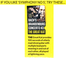 TOTAL GUITAR MAGAZINE FEATURES THE GREAT KAT IN "BEETHOVEN SYMPHONY NO 5 (1ST MOVEMENT)"! "The Great Kat (Beethoven Shreds) includes a short arrangement of the tune [Beethoven Symphony No 5] at a breakneck tempo, infused with shred heroics and speed-metal accompaniment. The Great Kat's shred histrionics take Beethoven's Fifth to a whole new level...Bach's Brandenburg Concerto #3. The Great Kat provides 100 seconds of utterly mad shred guitar with multiple lead parts weaving in and out of each other, all played at lightning pace." - Total Guitar Magazine (July 2012 Issue)