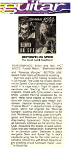 GUITAR FOR THE PRACTICING MUSICIAN MAGAZINE'S REVIEW OF THE GREAT KAT'S "BEETHOVEN ON SPEED" CD! "The Great Kat. Beethoven On Speed. Juilliard training possessed by the devil. Whirlwinds of writhing guitar turning Paganini and Beethoven into stunted blurs of hypersound. Guitar technique as lusciously ludicrous as Kat and her Slave Club. Solos that defy transcription. Hyper. Loud. The Great Kat."