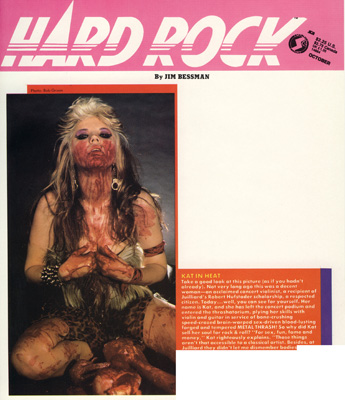 HARD ROCK MAGAZINE FEATURES THE GREAT KAT IN "KAT IN HEAT"! "Not very long ago this was a decent woman-an acclaimed concert violinist, a recipient of Juilliard's Robert Hufstader scholarship, a respected citizen. Today...well, you can see for yourself. Kat has left the concert podium and entered the thrashatorium, plying her skills with violin and guitar in service of bone-crushing speed-crazed brain-warped sex-driven blood-lusting forged and tempered METAL THRASH!"