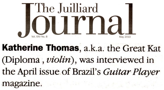 THE JUILLIARD JOURNAL'S ALUMNI NEWS FEATURES THE GREAT KAT! "Katherine Thomas, a.k.a. the Great Kat (Diploma, violin), was interviewed in the April issue of Brazil's Guitar Player magazine." - The Juilliard Journal's Alumni News