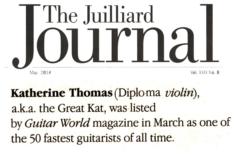 THE JUILLIARD JOURNAL ALUMNI NEWS FOR MAY 2014 FEATURES THE GREAT KAT! "Katherine Thomas (Diploma, Violin), a.k.a. The Great Kat, was listed by Guitar World magazine in March as one of the 50 fastest guitarists of all time." - The Juilliard Journal Alumni News