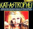 KERRANG MAGAZINE'S FAMOUS INTERVIEW WITH THE GREAT KAT "KAT-ASTROPHE!"! "This kitten's got claws. In the red corner we have new 'rock goddess' the 'GREAT' Kat, the only musician able to play hyperspeed. In the blue corner, a 'drugged-out, pissed-up a**hole in dire need of psychiatric help'. Or CHRIS WATTS. It's gonna be quite a contest..." KAT: 'I don't wanna talk to anyone unless they understand how brilliant my music is!'"