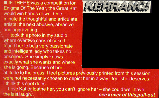 KERRANG MAGAZINE'S FAMOUS "PIX OF THE YEAR" - THE GREAT KAT POSTER by RAY PALMER! "IF THERE was a competition for Enigma Of The Year, the Great Kat would win hands down. I found her to be a very passionate and intelligent lady who takes no prisoners. You can't ignore her-she could well have the last laugh."-Ray Palmer, Kerrang Magazine