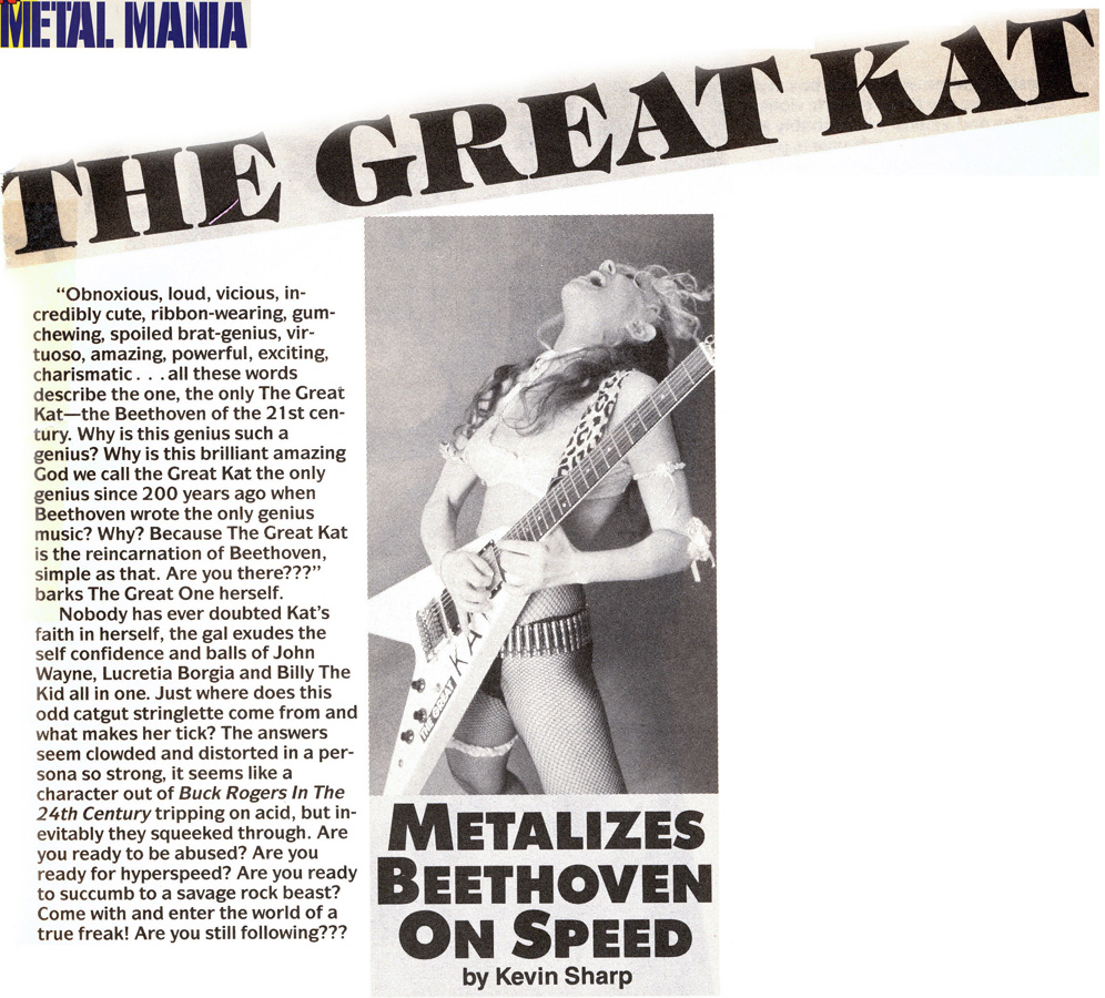 METAL MANIA MAGAZINE'S INTERVIEW WITH THE GREAT KAT "THE GREAT KAT METALIZES BEETHOVEN ON SPEED"! ""The Great Kat Metalizes Beethoven On Speed. Exudes the self confidence and balls of John Wayne, Lucretia Borgia and Billy The Kid all in one." - Kevin Sharp, Metal Mania Magazine 