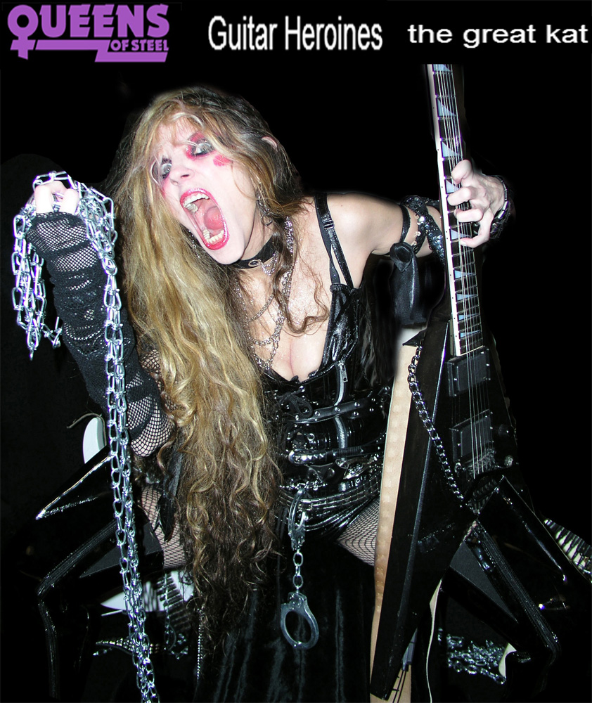 QUEENS OF STEEL NAMES THE GREAT KAT "GUITAR HEROINES"! "The Great Kat has been considered by a lot of people a real virtuoso, and not just a guitar virtuoso, but a violin virtuoso. One of the fastest guitar players in the world. She has always been a great innovator. The Great Kat transcribes classical pieces by Vivaldi, Wagner, Beethoven, etc., and turns them into real Metal shreds with great both guitar and violin solos." -Tania Gimnez, Queens Of Steel. 