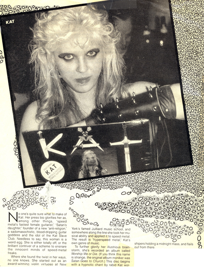 RIP MAGAZINE'S FAMOUS FEATURE ON THE GREAT KAT SPEED METAL GODDESS! "To further glorify her illustrious brainstorm, she's recorded an album called Worship Me Or Die. (If you think this name is strange, the original album moniker was Satan Goes To Church.)" 
