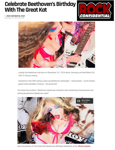 ROCK CONFIDENTIAL FEATURES THE GREAT KAT in "Celebrate Beethovens Birthday With The Great Kat"! http://babes.rockconfidential.com/celebrate-beethovens-birthday-with-the-great-kat/ December 16, 2018. "Ludwig Van Beethoven was born on December 16, 1770 in Bonn, Germany, and died March 26, 1827 in Vienna, Austria. Sometime in the 20th century, some say Beethoven reemerged  reincarnated  as the fastest guitar/violin shredder in history The Great Kat! The Great Kat exclaims, 'Beethoven advanced civilization with unrelenting musical power and technical perfection! Beethoven rules!' See more photos of The Great Kats Beethoven Birthday Celebration at her official website." -Rock Confidential READ at http://babes.rockconfidential.com/celebrate-beethovens-birthday-with-the-great-kat/