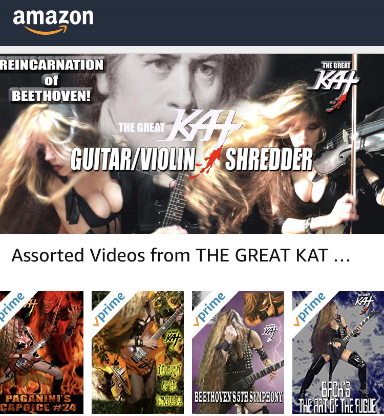 NEW! AMAZON VIDEO DIRECT PARTNERS with THE GREAT KAT GUITAR/VIOLIN SHREDDER! Top 10 Fastest Shredders Of All Time The Great Kat on Amazon at: US https://www.amazon.com/v/thegreatkat  GERMANY https://www.amazon.de/v/thegreatkat   UK https://www.amazon.co.uk/v/thegreatkat   JAPAN https://www.amazon.co.jp/v/thegreatkat   Watch The Great Kat ShredClassical Videos FREE on AMAZON PRIME: Beethoven, Paganini, Bach, Chef Great Kat, The Flight of the Bumble-Bee, Kartoon, Metal Music Videos & Much More!
