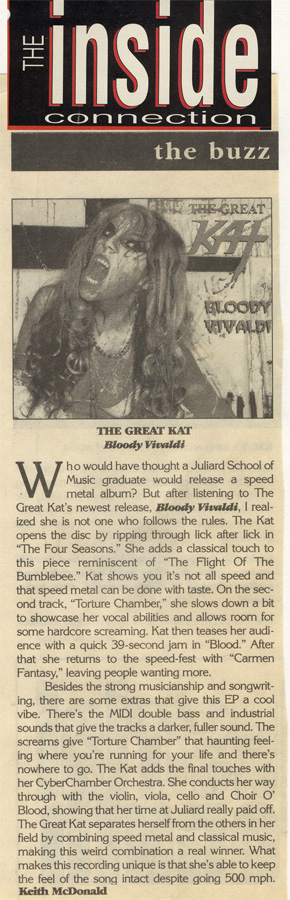THE INSIDE CONNECTION'S REVIEW OF "BLOODY VIVALDI" CD! "THE GREAT KAT. Bloody Vivaldi. The Kat opens the disc by ripping through lick after lick in 'The Four Seasons'. The Great Kat separates herself from the others in her field by combining speed metal and classical music, making this weird combination a real winner."