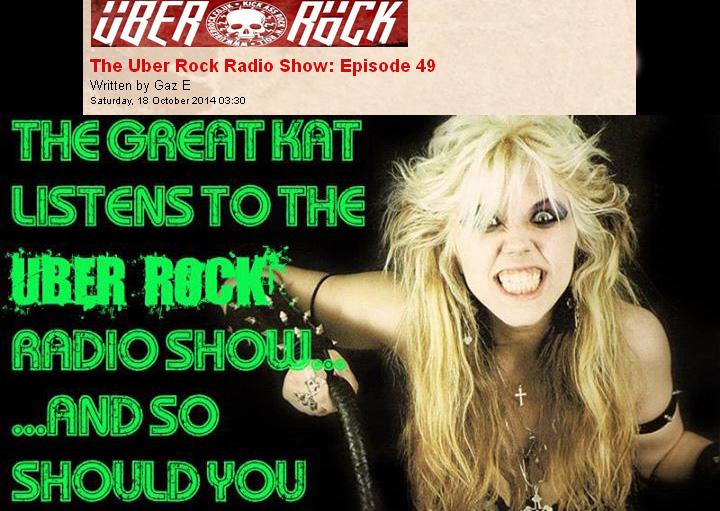 THE UBER ROCK RADIO SHOW: EPISODE 49 FEATURES THE GREAT KAT'S PAGANINI'S "CAPRICE #24"! "Play me something classical. Something by Paganini. That was The Great Kat! Paganini's 'Caprice #24' from The Great Kat's OPUS 'Beethoven Shreds'. The Great Kat has a new single out. It came out last week. It's called 'Goddess Shreds Live in Chicago'. You can get it from Amazon, iTunes and Google Play. Get it! We keep playing The Great Kat. I think I'm secretly in love with The Great Kat! I think I'm secretly in love with her." - Gaz E, The Uber Rock Radio Show: Episode 49