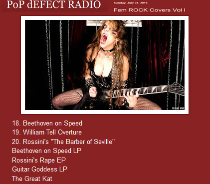 Fem ROCK Covers Vol I on PoP dEFECT RADIO Podcast Features The Great Kat! "Classical! That's right! By The Great Kat! She's obviously THE fastest Guitar player I'VE EVER HEARD. Out of New York City. Best known for her thrash metal interpretations of well-known pieces of classical music. Right now we're going to hear "Beethoven on Speed", "William Tell Overture" and Rossini's "The Barber of Seville" from The Great Kat!"