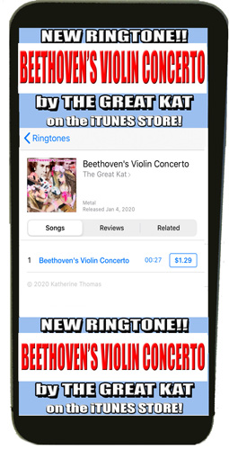 RINGTONE! THE GREAT KAT'S BEETHOVEN'S "VIOLIN CONCERTO" for your iPHONE UP NOW on the iTUNES STORE!  on the iTunes Store (go to the iTUNES Store on your iPHONE & Search for "THE GREAT KAT" & go to "RINGTONES")!
