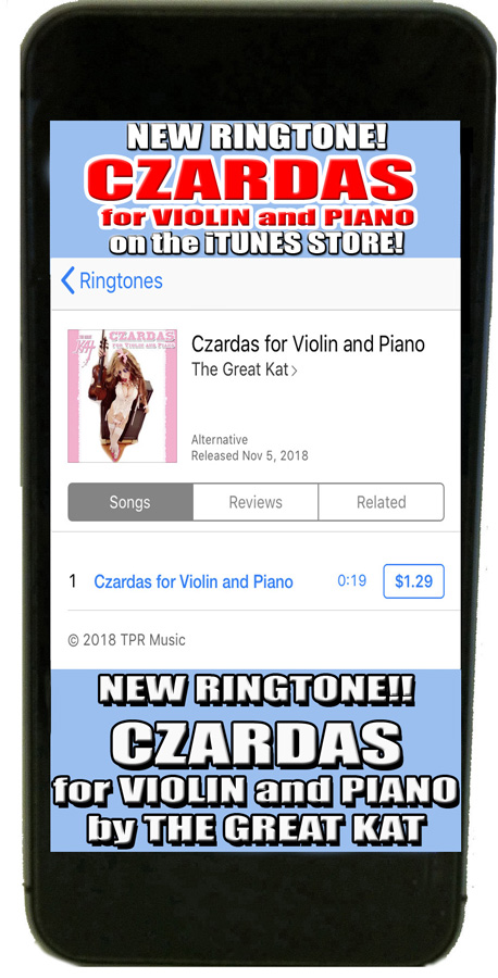 NEW "CZARDAS" RINGTONE for your iPHONE! "CZARDAS for VIOLIN and PIANO" by The Great Kat! Get your RINGTONE on the iTUNES STORE (Search for "The Great Kat" & go to "RINGTONES")! Tech lovers & Geeks will LOVE the SPEED & GORGEOUS Classical Violin Virtuosity of The Great Kat!ty of The Great Kat!